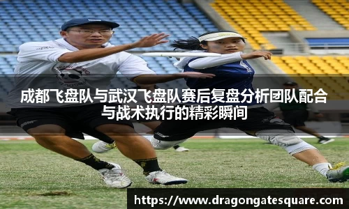 成都飞盘队与武汉飞盘队赛后复盘分析团队配合与战术执行的精彩瞬间