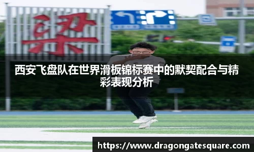 西安飞盘队在世界滑板锦标赛中的默契配合与精彩表现分析
