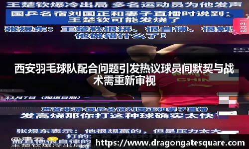 西安羽毛球队配合问题引发热议球员间默契与战术需重新审视