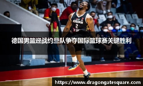 德国男篮迎战约旦队争夺国际篮球赛关键胜利