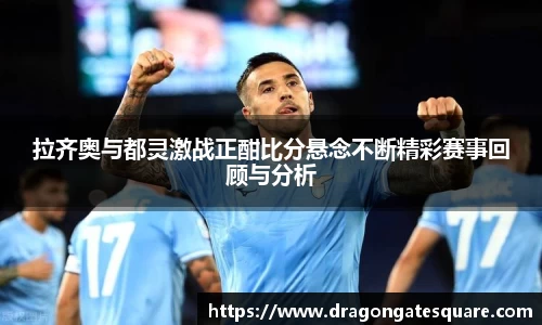拉齐奥与都灵激战正酣比分悬念不断精彩赛事回顾与分析